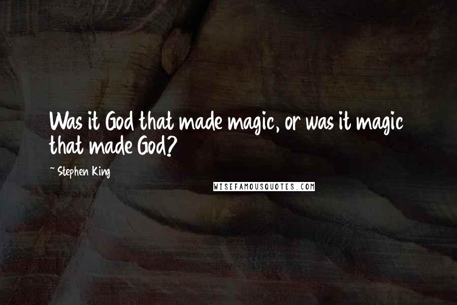 Stephen King Quotes: Was it God that made magic, or was it magic that made God?