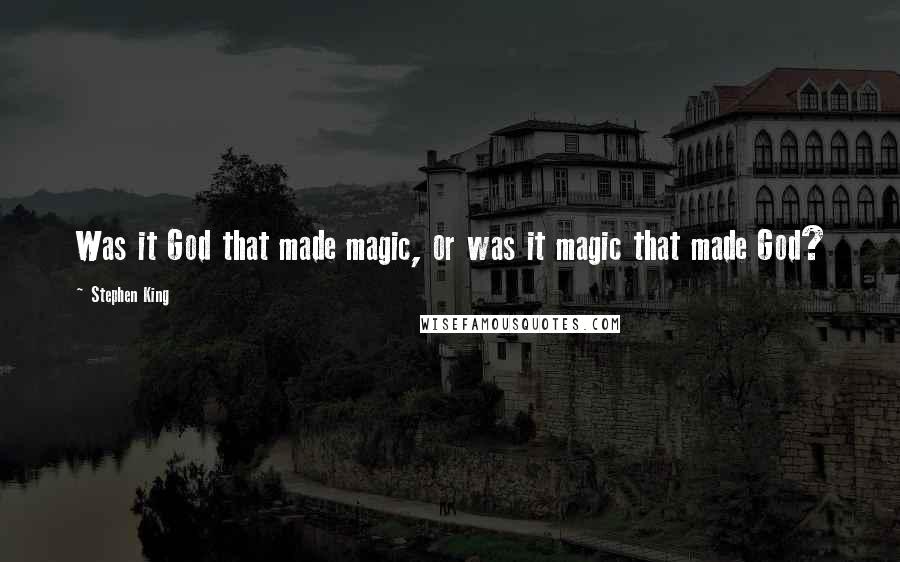 Stephen King Quotes: Was it God that made magic, or was it magic that made God?