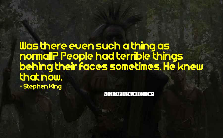 Stephen King Quotes: Was there even such a thing as normall? People had terrible things behing their faces sometimes. He knew that now.