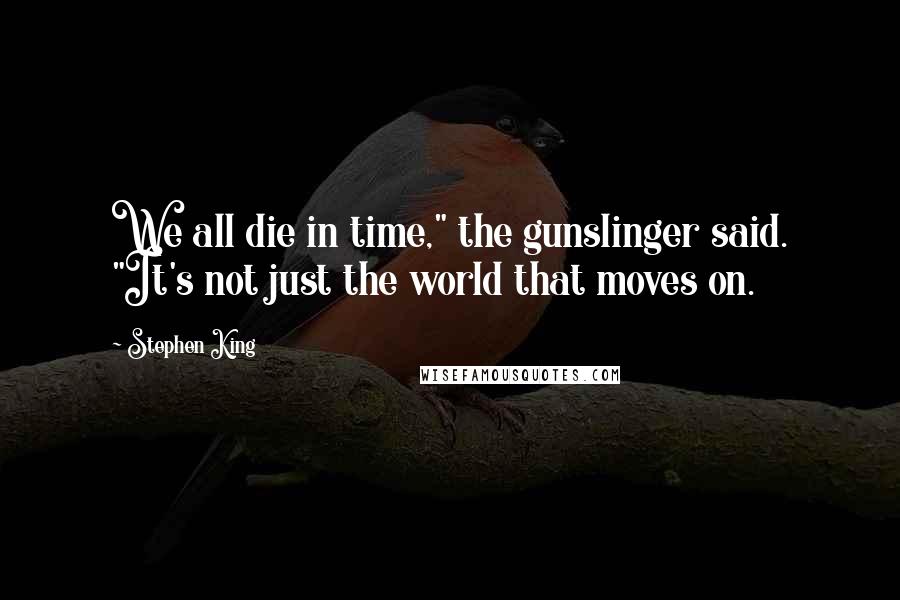 Stephen King Quotes: We all die in time," the gunslinger said. "It's not just the world that moves on.