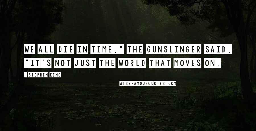 Stephen King Quotes: We all die in time," the gunslinger said. "It's not just the world that moves on.