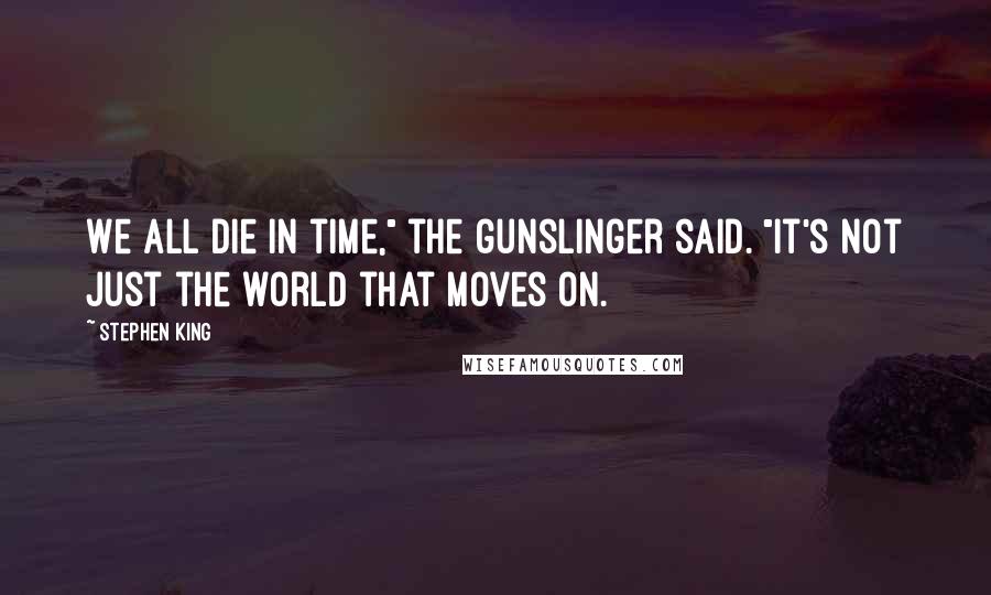 Stephen King Quotes: We all die in time," the gunslinger said. "It's not just the world that moves on.