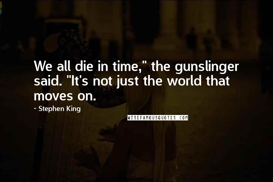 Stephen King Quotes: We all die in time," the gunslinger said. "It's not just the world that moves on.