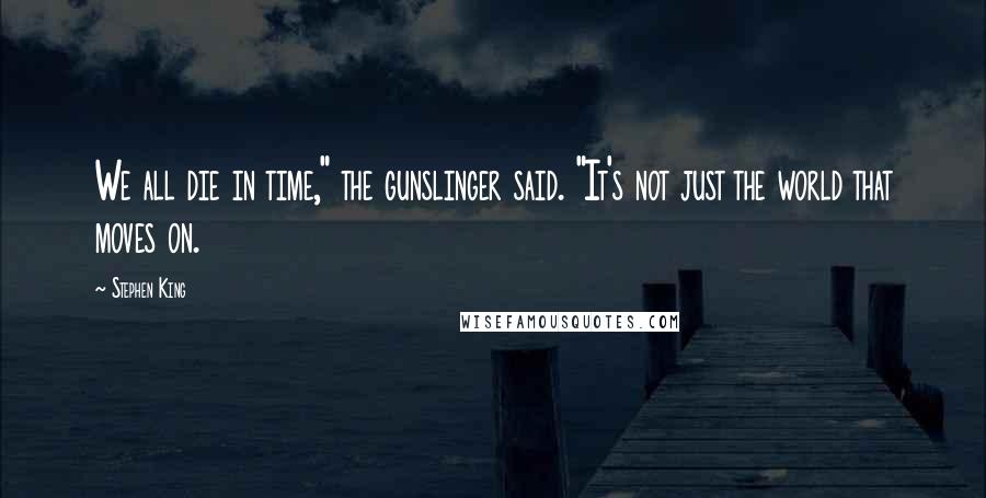 Stephen King Quotes: We all die in time," the gunslinger said. "It's not just the world that moves on.