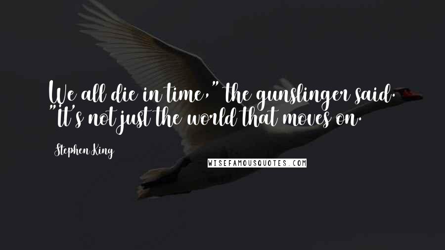 Stephen King Quotes: We all die in time," the gunslinger said. "It's not just the world that moves on.