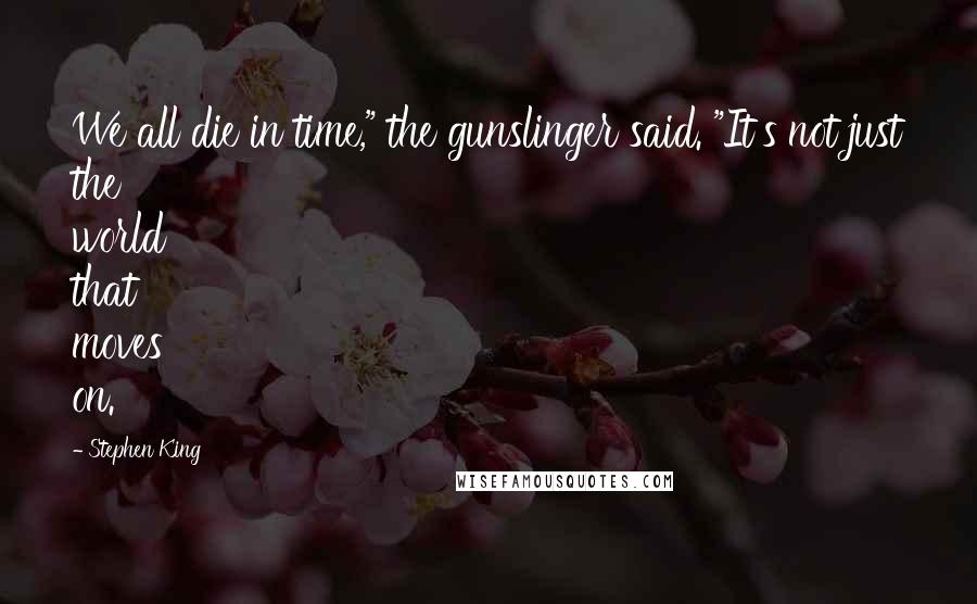 Stephen King Quotes: We all die in time," the gunslinger said. "It's not just the world that moves on.