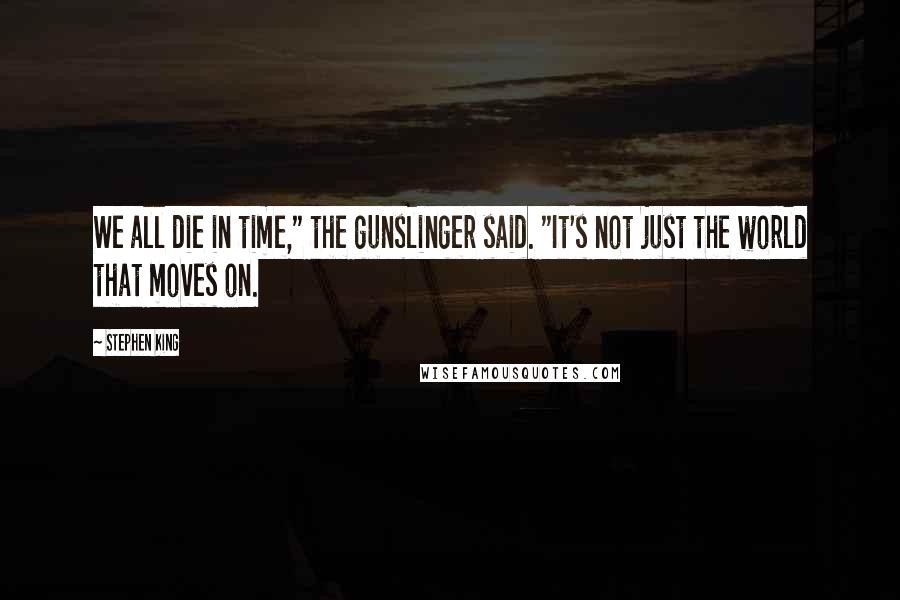 Stephen King Quotes: We all die in time," the gunslinger said. "It's not just the world that moves on.