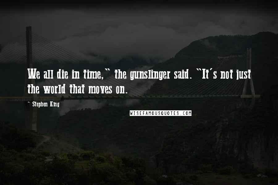 Stephen King Quotes: We all die in time," the gunslinger said. "It's not just the world that moves on.