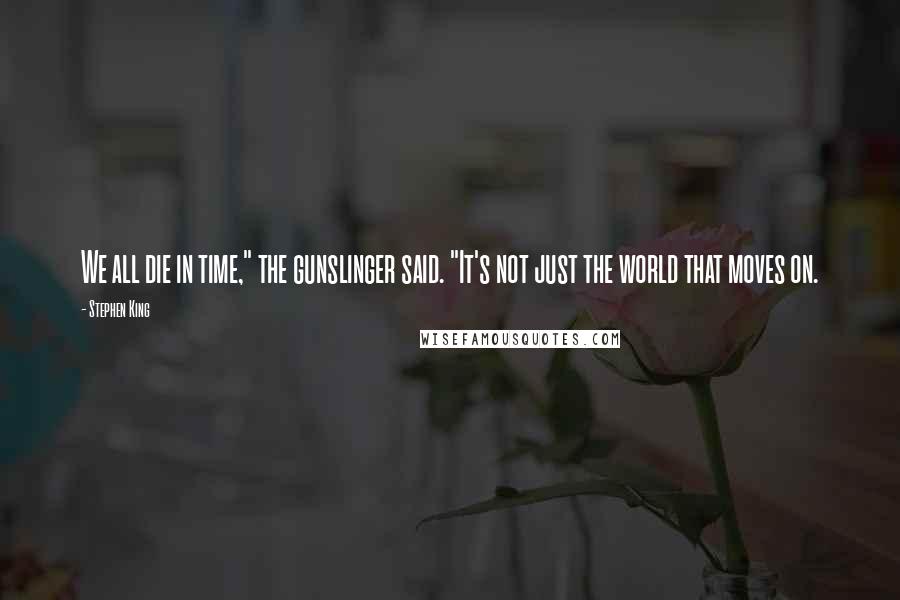 Stephen King Quotes: We all die in time," the gunslinger said. "It's not just the world that moves on.