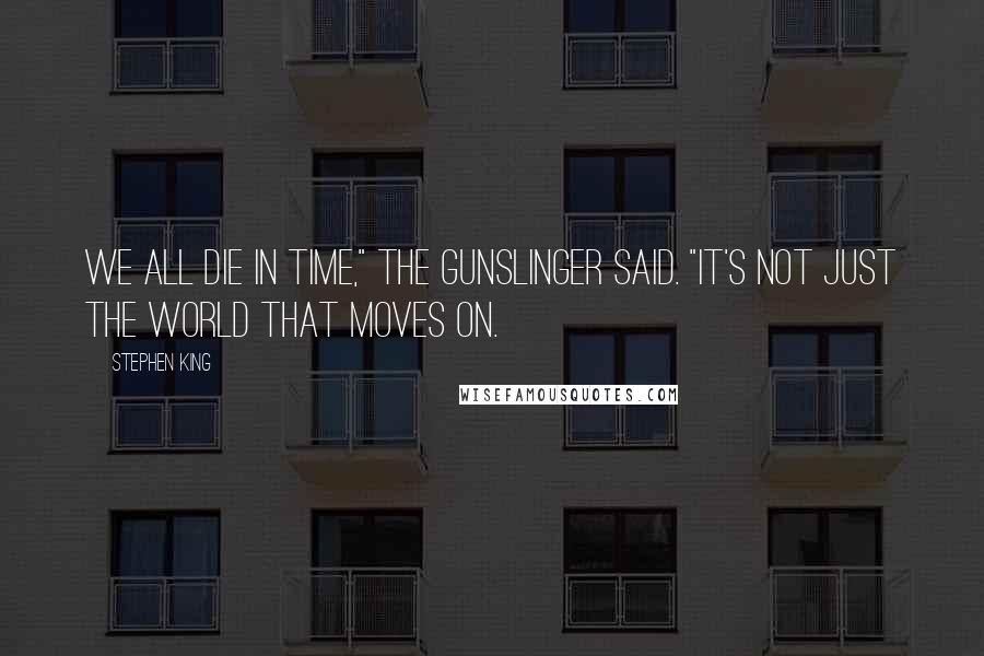 Stephen King Quotes: We all die in time," the gunslinger said. "It's not just the world that moves on.