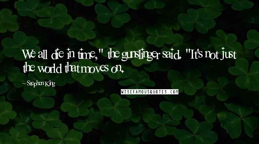 Stephen King Quotes: We all die in time," the gunslinger said. "It's not just the world that moves on.