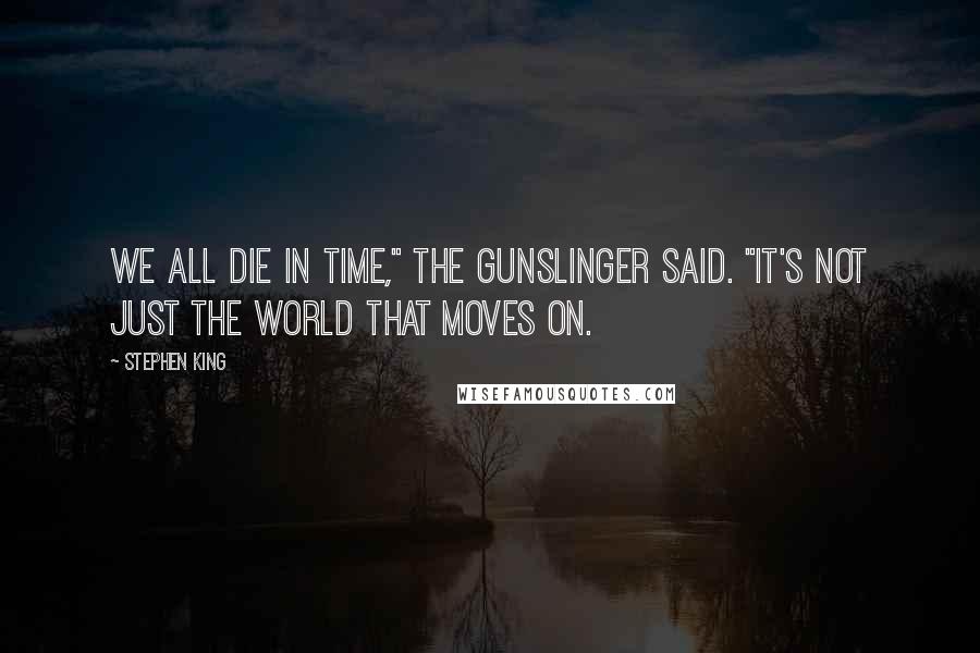 Stephen King Quotes: We all die in time," the gunslinger said. "It's not just the world that moves on.