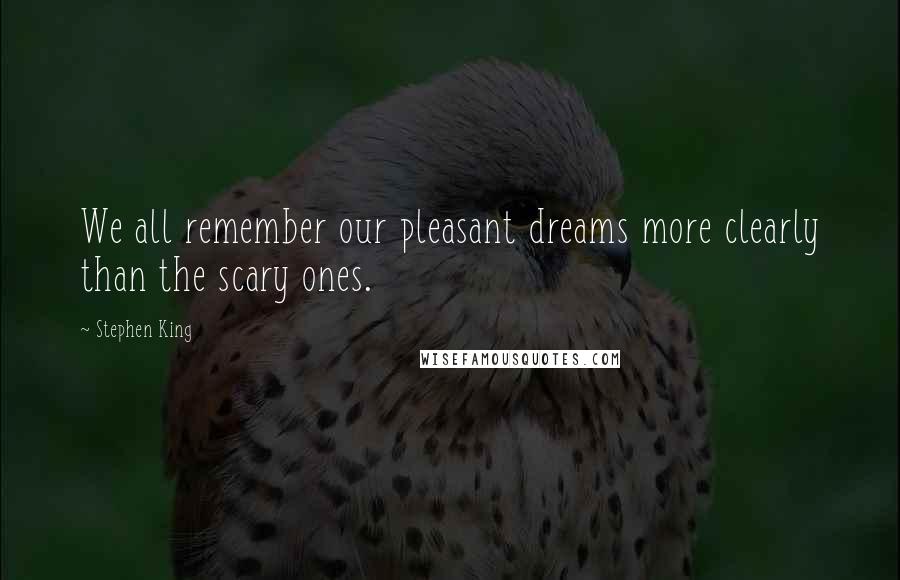 Stephen King Quotes: We all remember our pleasant dreams more clearly than the scary ones.