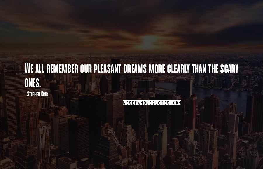Stephen King Quotes: We all remember our pleasant dreams more clearly than the scary ones.