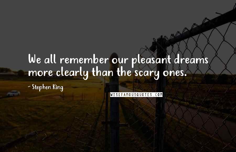 Stephen King Quotes: We all remember our pleasant dreams more clearly than the scary ones.