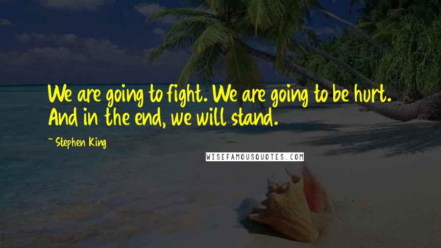 Stephen King Quotes: We are going to fight. We are going to be hurt. And in the end, we will stand.