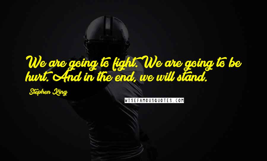 Stephen King Quotes: We are going to fight. We are going to be hurt. And in the end, we will stand.