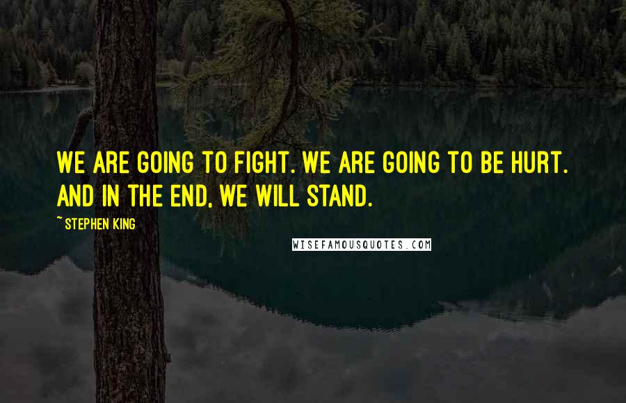 Stephen King Quotes: We are going to fight. We are going to be hurt. And in the end, we will stand.