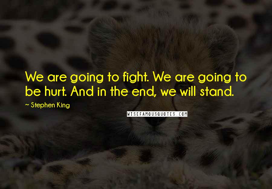 Stephen King Quotes: We are going to fight. We are going to be hurt. And in the end, we will stand.