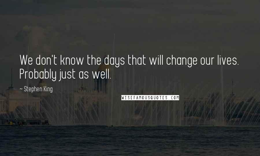 Stephen King Quotes: We don't know the days that will change our lives. Probably just as well.