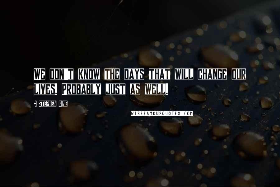 Stephen King Quotes: We don't know the days that will change our lives. Probably just as well.