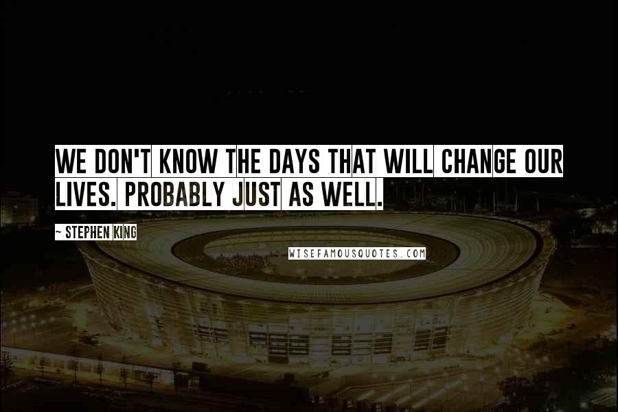 Stephen King Quotes: We don't know the days that will change our lives. Probably just as well.