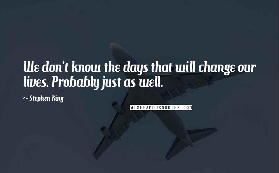 Stephen King Quotes: We don't know the days that will change our lives. Probably just as well.