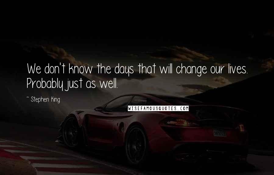 Stephen King Quotes: We don't know the days that will change our lives. Probably just as well.