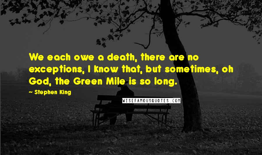 Stephen King Quotes: We each owe a death, there are no exceptions, I know that, but sometimes, oh God, the Green Mile is so long.