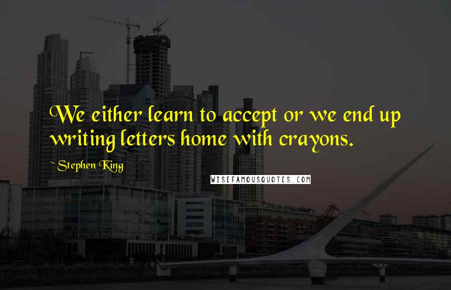 Stephen King Quotes: We either learn to accept or we end up writing letters home with crayons.