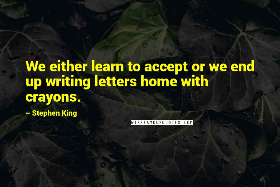 Stephen King Quotes: We either learn to accept or we end up writing letters home with crayons.