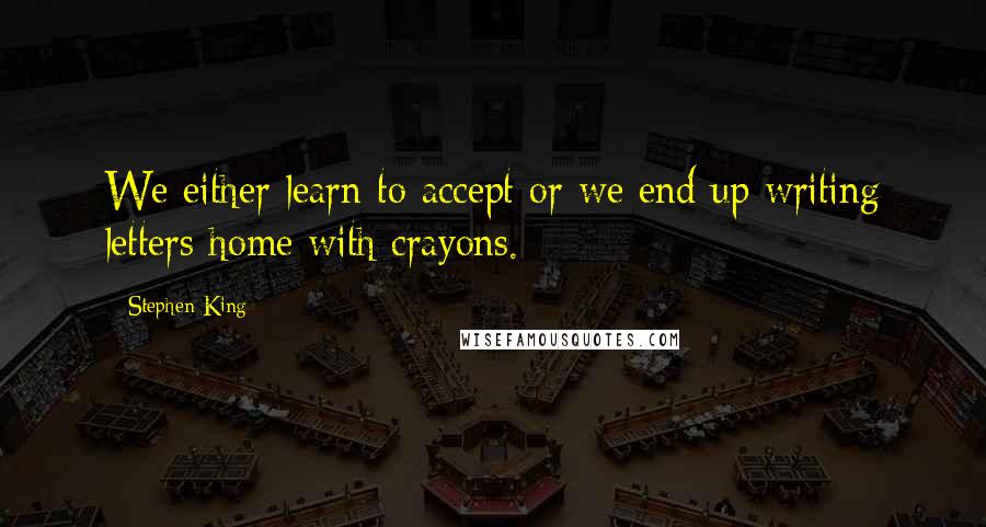 Stephen King Quotes: We either learn to accept or we end up writing letters home with crayons.