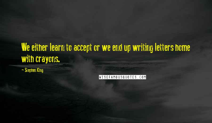 Stephen King Quotes: We either learn to accept or we end up writing letters home with crayons.