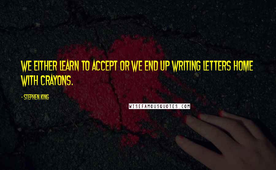 Stephen King Quotes: We either learn to accept or we end up writing letters home with crayons.