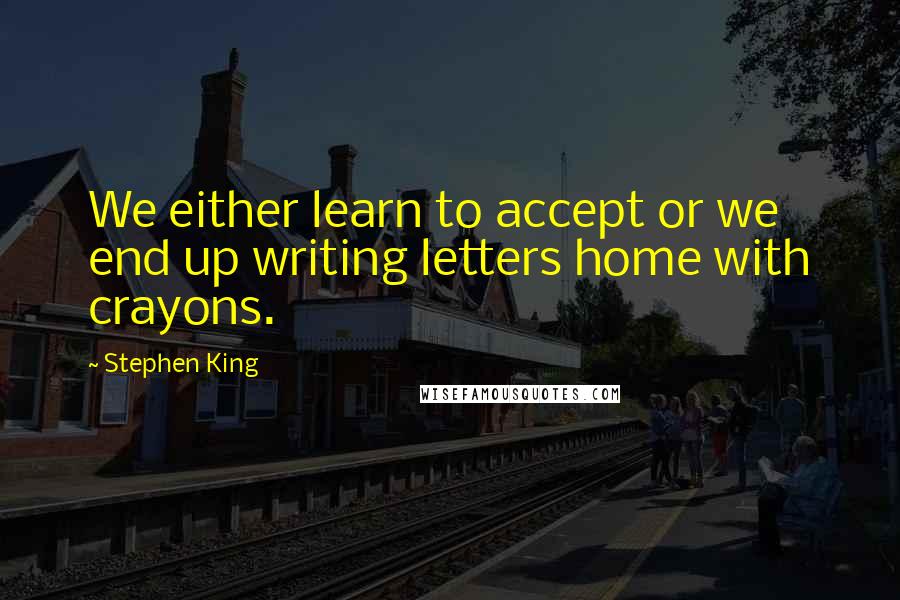 Stephen King Quotes: We either learn to accept or we end up writing letters home with crayons.