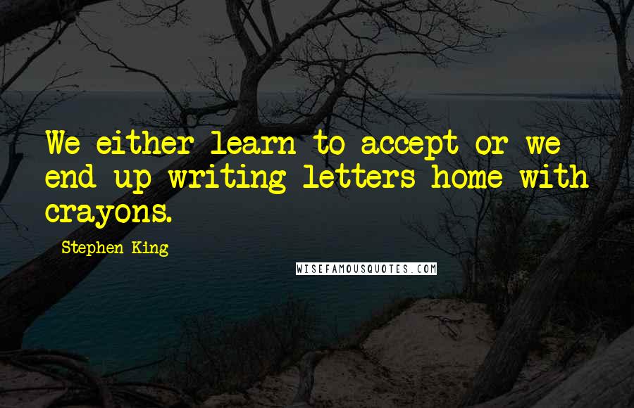 Stephen King Quotes: We either learn to accept or we end up writing letters home with crayons.