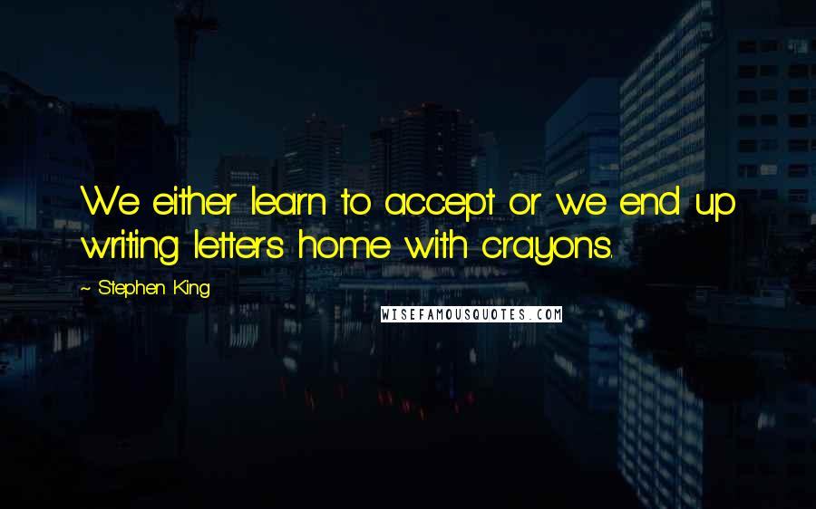 Stephen King Quotes: We either learn to accept or we end up writing letters home with crayons.
