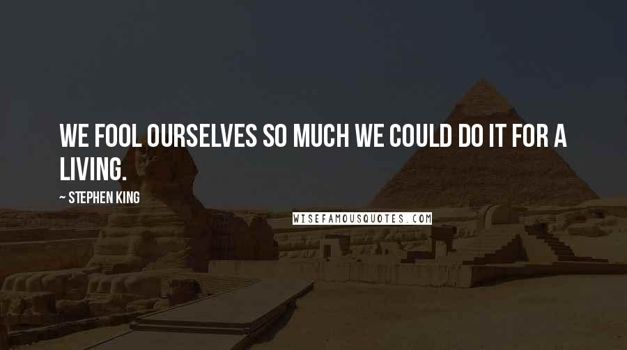 Stephen King Quotes: We fool ourselves so much we could do it for a living.