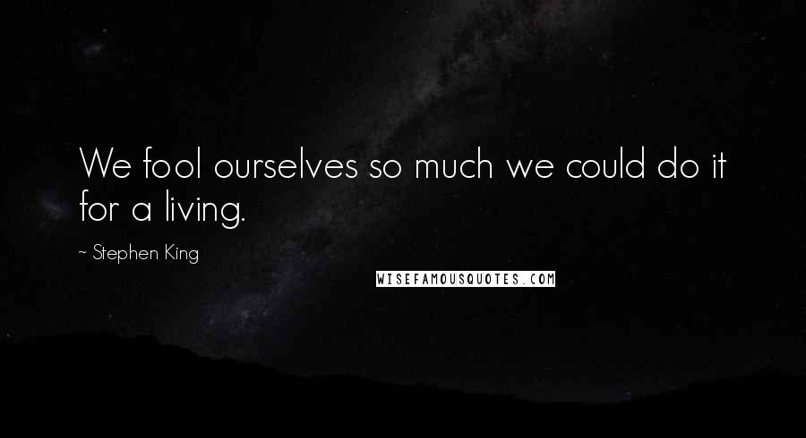 Stephen King Quotes: We fool ourselves so much we could do it for a living.