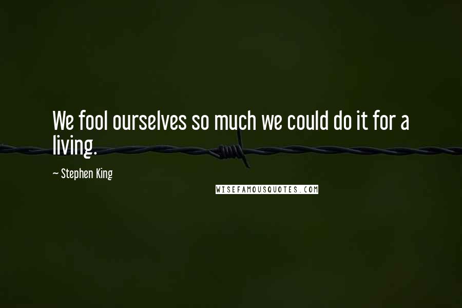 Stephen King Quotes: We fool ourselves so much we could do it for a living.