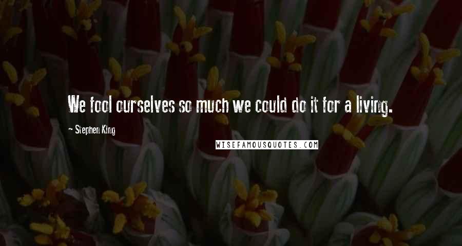 Stephen King Quotes: We fool ourselves so much we could do it for a living.