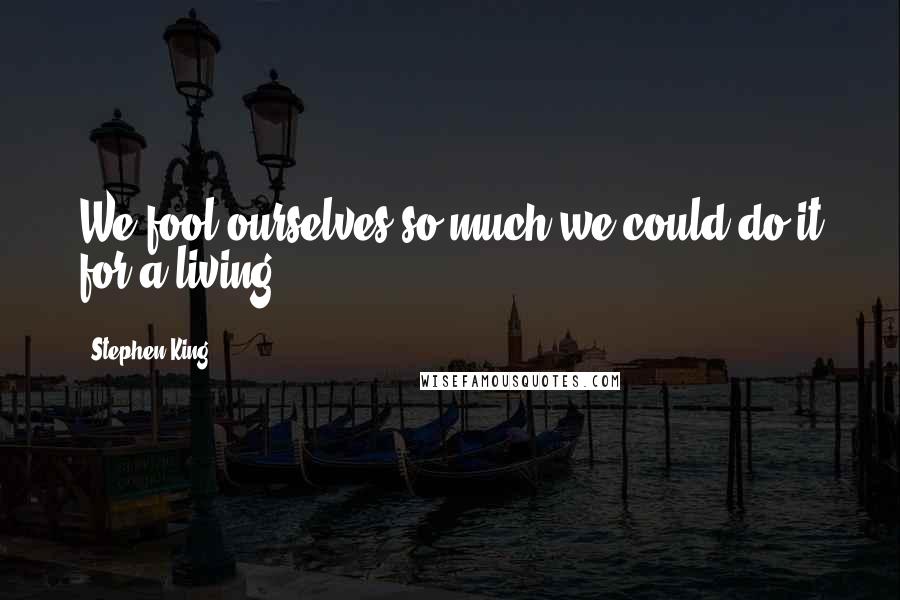 Stephen King Quotes: We fool ourselves so much we could do it for a living.