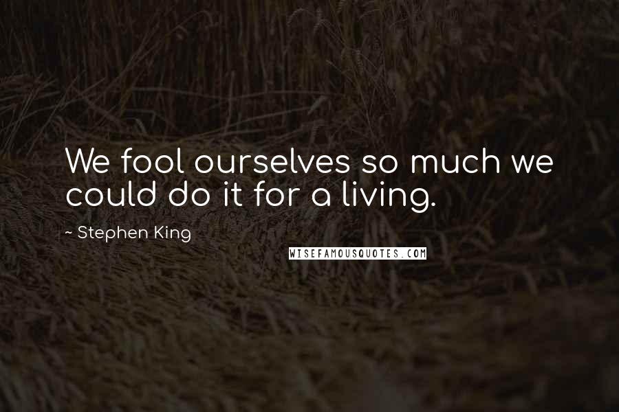 Stephen King Quotes: We fool ourselves so much we could do it for a living.