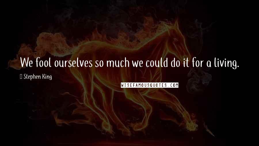 Stephen King Quotes: We fool ourselves so much we could do it for a living.