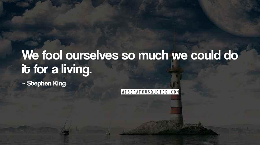 Stephen King Quotes: We fool ourselves so much we could do it for a living.