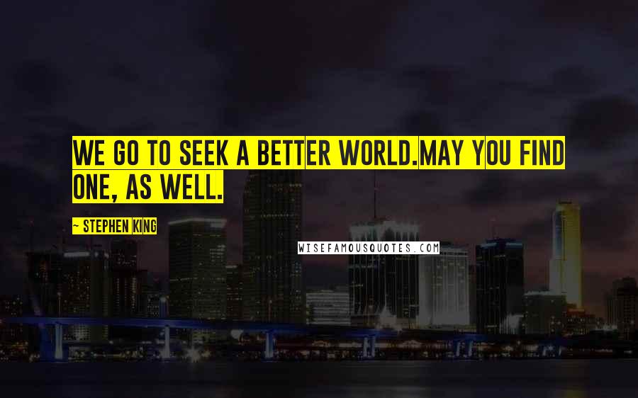 Stephen King Quotes: We go to seek a better world.May you find one, as well.