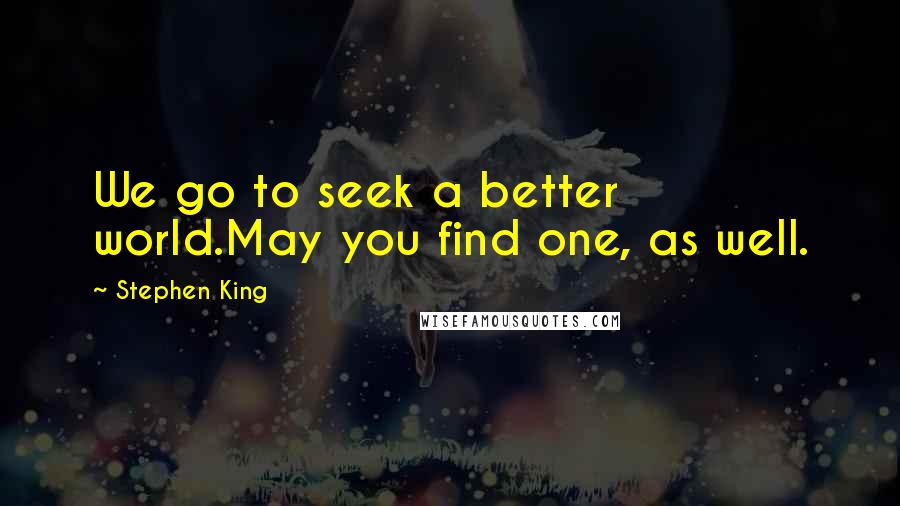 Stephen King Quotes: We go to seek a better world.May you find one, as well.