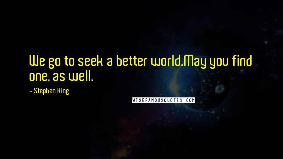 Stephen King Quotes: We go to seek a better world.May you find one, as well.