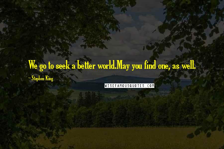 Stephen King Quotes: We go to seek a better world.May you find one, as well.