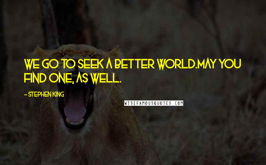 Stephen King Quotes: We go to seek a better world.May you find one, as well.